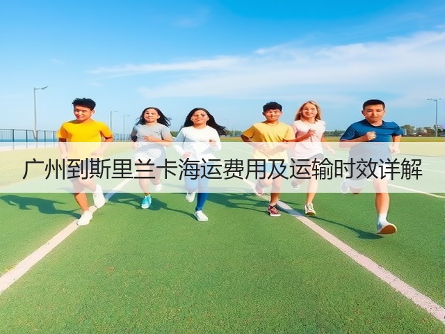 广州到斯里兰卡海运费用及运输时效详解(图1)