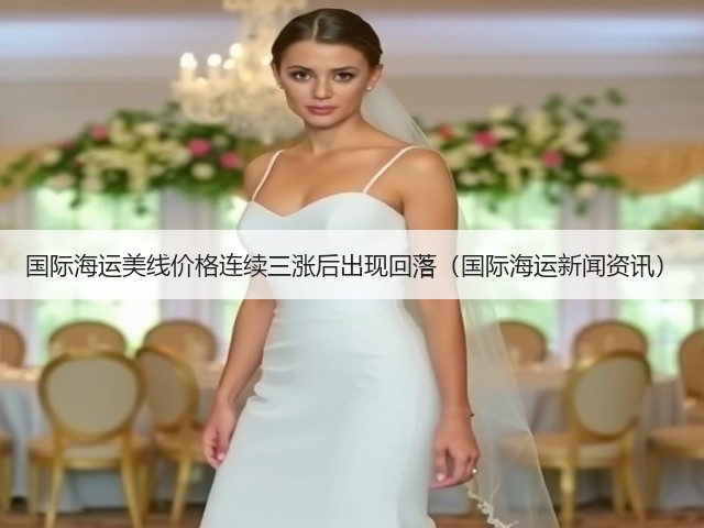 国际海运美线价格连续三涨后出现回落(国际海运新闻资讯)(图3) 国际海运美线价格连续三涨后出现回落(国际海运新闻资讯)(图3)