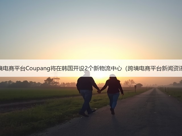跨境电商平台Coupang将在韩国开设2个新物流中心(跨境电商平台新闻资讯)(图3) 跨境电商平台Coupang将在韩国开设2个新物流中心(跨境电商平台新闻资讯)(图3)