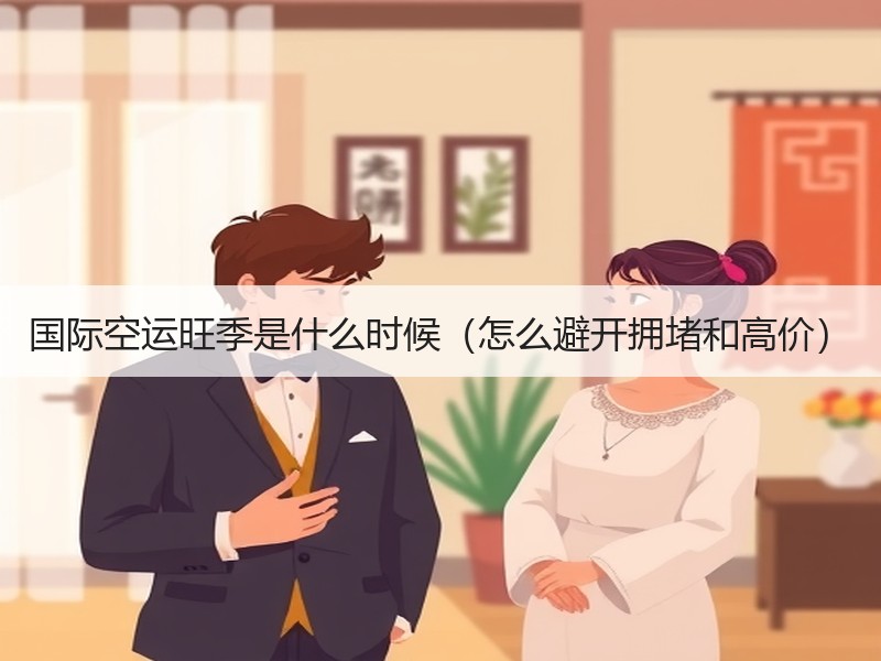 国际空运旺季是什么时候（怎么避开拥堵和高价）