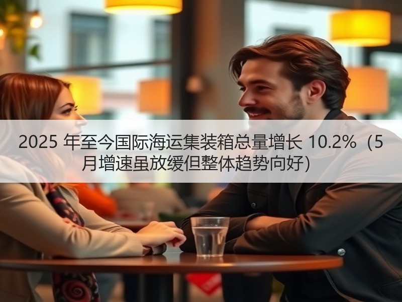 2025 年至今国际海运集装箱总量增长 10.2%(5 月增速虽放缓但整体趋势向好) 2025 年至今国际海运集装箱总量增长 10.2%(5 月增速虽放缓但整体趋势向好)