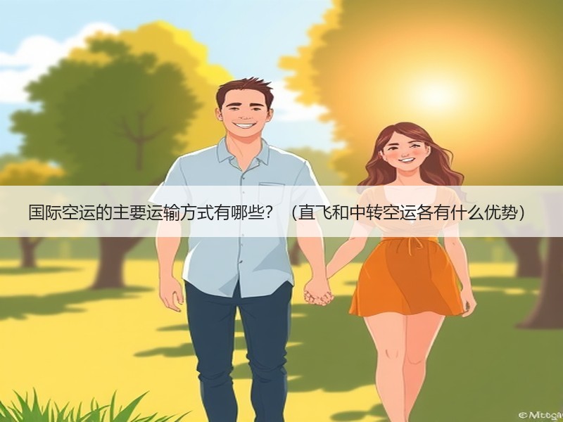 国际空运的主要运输方式有哪些？（直飞和中转空运各有什么优势）