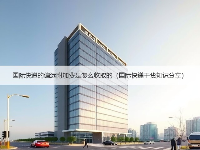 国际快递的偏远附加费是怎么收取的(国际快递干货知识分享)(图2) 国际快递的偏远附加费是怎么收取的(国际快递干货知识分享)(图2)