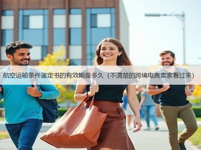 航空运输条件鉴定书的有效期是多久(不清楚的跨境电商卖家看过来)(图1) 航空运输条件鉴定书的有效期是多久(不清楚的跨境电商卖家看过来)(图1)