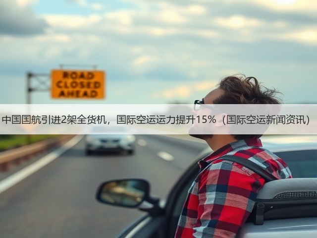 中国国航引进2架全货机,国际空运运力提升15%(国际空运新闻资讯)(图2) 中国国航引进2架全货机,国际空运运力提升15%(国际空运新闻资讯)(图2)