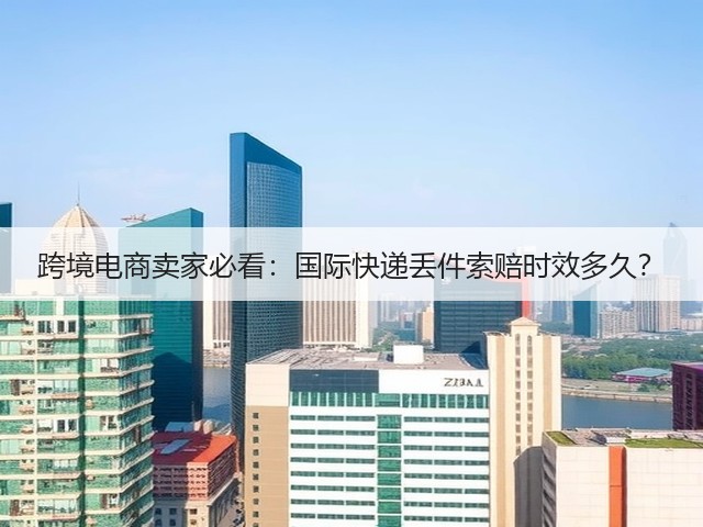 跨境电商卖家必看：国际快递丢件索赔时效多久？(图1)