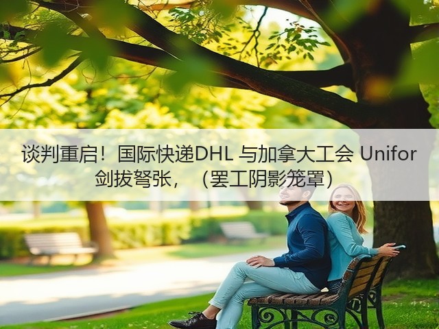 谈判重启!国际快递DHL 与加拿大工会 Unifor 剑拔弩张,(罢工阴影笼罩)(图3) 谈判重启!国际快递DHL 与加拿大工会 Unifor 剑拔弩张,(罢工阴影笼罩)(图3)