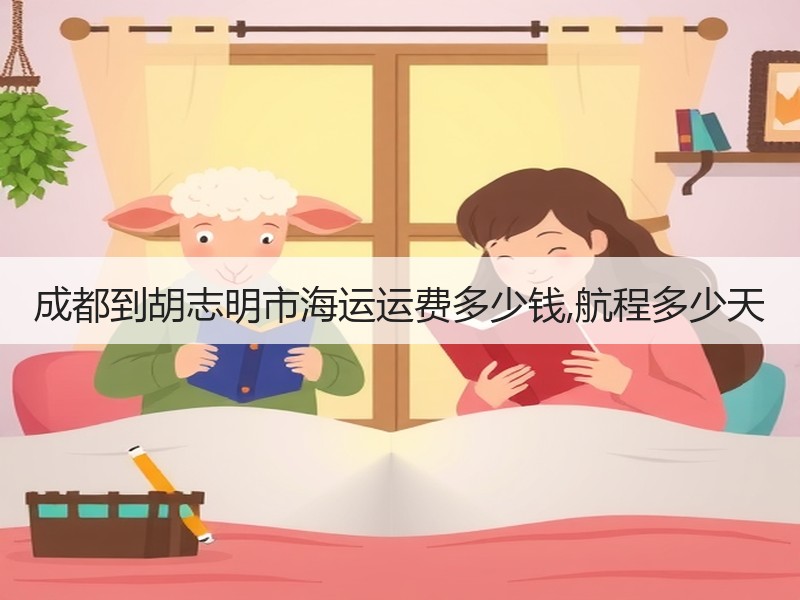 成都到胡志明市海运运费多少钱,航程多少天 成都到胡志明市海运运费多少钱,航程多少天