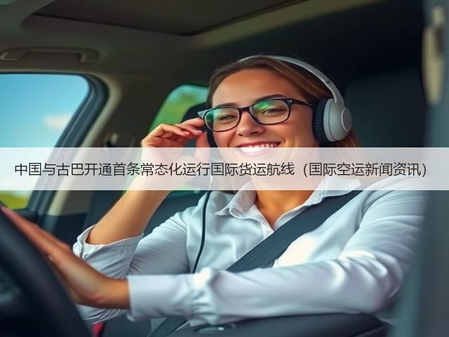 中国与古巴开通首条常态化运行国际货运航线（国际空运新闻资讯）(图2)