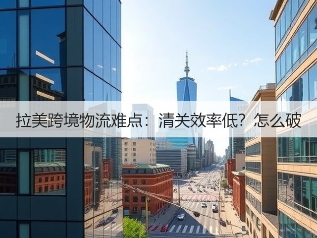 拉美跨境物流难点:清关效率低?怎么破(图1) 拉美跨境物流难点:清关效率低?怎么破(图1)