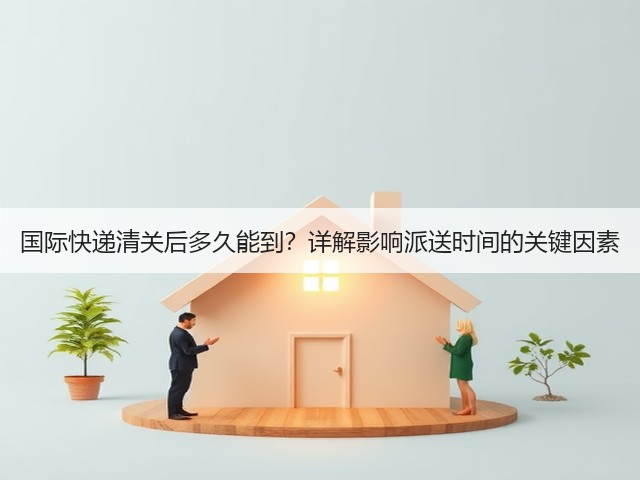 国际快递清关后多久能到?详解影响派送时间的关键因素(图2) 国际快递清关后多久能到?详解影响派送时间的关键因素(图2)