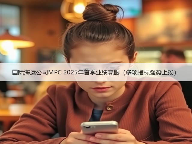 国际海运公司MPC 2025年首季业绩亮眼(多项指标强势上扬)(图2) 国际海运公司MPC 2025年首季业绩亮眼(多项指标强势上扬)(图2)