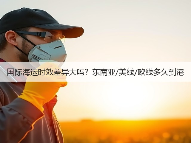 国际海运时效差异大吗?东南亚/美线/欧线多久到港(图3) 国际海运时效差异大吗?东南亚/美线/欧线多久到港(图3)