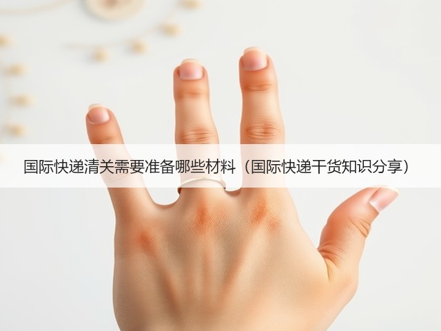 国际快递清关需要准备哪些材料(国际快递干货知识分享)(图2) 国际快递清关需要准备哪些材料(国际快递干货知识分享)(图2)