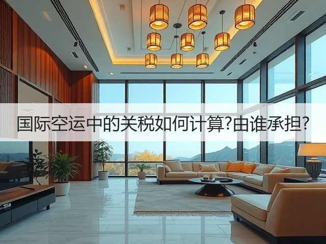 国际空运中的关税如何计算?由谁承担?(图1) 国际空运中的关税如何计算?由谁承担?(图1)