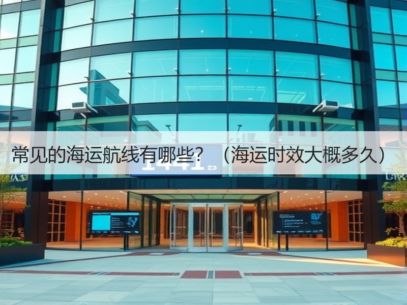 常见的海运航线有哪些?(海运时效大概多久) 常见的海运航线有哪些?(海运时效大概多久)
