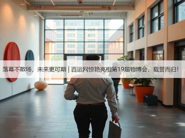 落幕不散场,未来更可期 | 百运网惊艳亮相第19届物博会,载誉而归!(图2) 落幕不散场,未来更可期 | 百运网惊艳亮相第19届物博会,载誉而归!(图2)