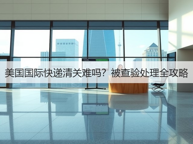 美国国际快递清关难吗？被查验处理全攻略(图3)