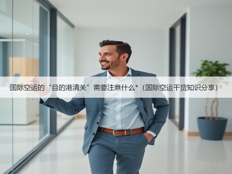 国际空运的“目的港清关”需要注意什么*（国际空运干货知识分享）