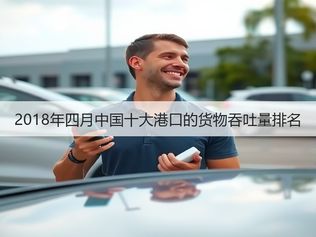 2018年四月中国十大港口的货物吞吐量排名(图2) 2018年四月中国十大港口的货物吞吐量排名(图2)