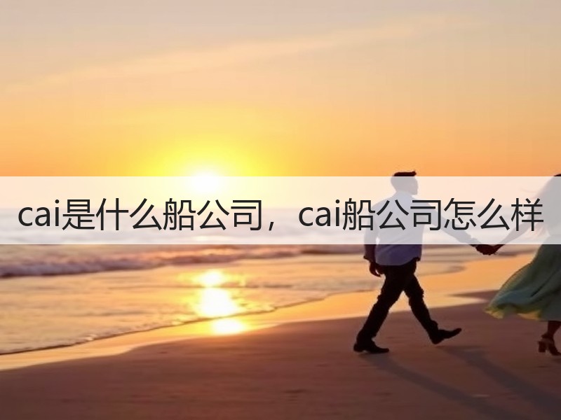 cai是什么船公司，cai船公司怎么样