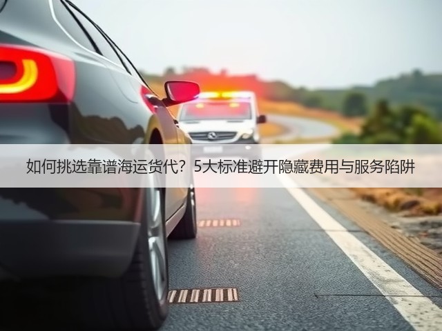 如何挑选靠谱海运货代?5大标准避开隐藏费用与服务陷阱(图3) 如何挑选靠谱海运货代?5大标准避开隐藏费用与服务陷阱(图3)