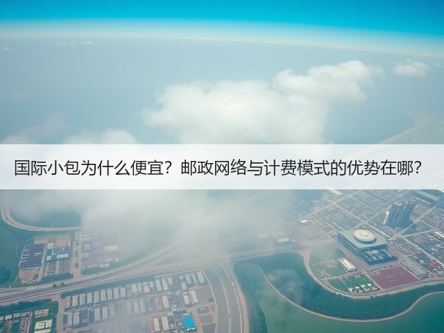 国际小包为什么便宜?邮政网络与计费模式的优势在哪?(图2) 国际小包为什么便宜?邮政网络与计费模式的优势在哪?(图2)