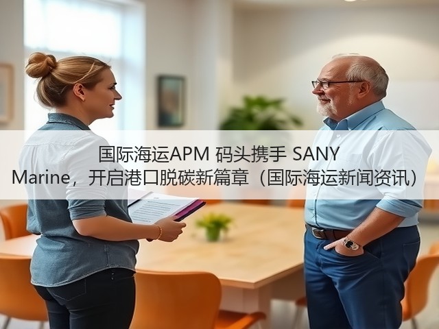 国际海运APM 码头携手 SANY Marine,开启港口脱碳新篇章(国际海运新闻资讯)(图2) 国际海运APM 码头携手 SANY Marine,开启港口脱碳新篇章(国际海运新闻资讯)(图2)