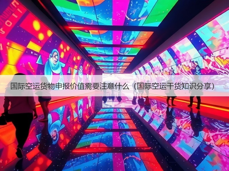 国际空运货物申报价值需要注意什么（国际空运干货知识分享）