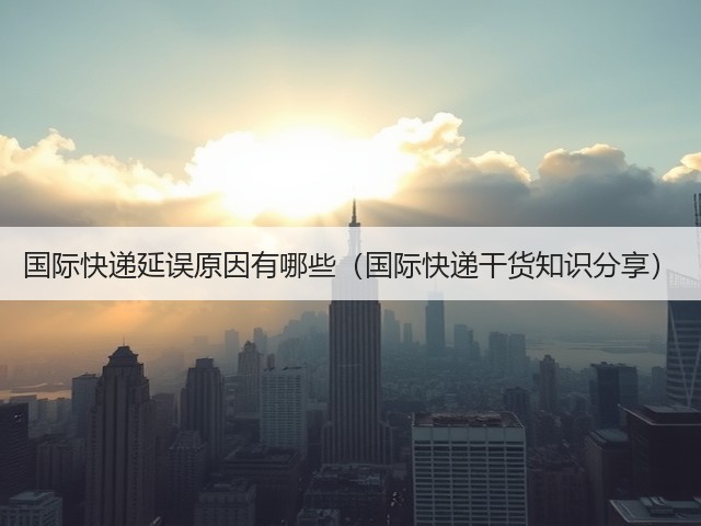 国际快递延误原因有哪些(国际快递干货知识分享)(图3) 国际快递延误原因有哪些(国际快递干货知识分享)(图3)