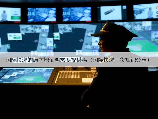 国际快递的原产地证明需要提供吗（国际快递干货知识分享）(图2)