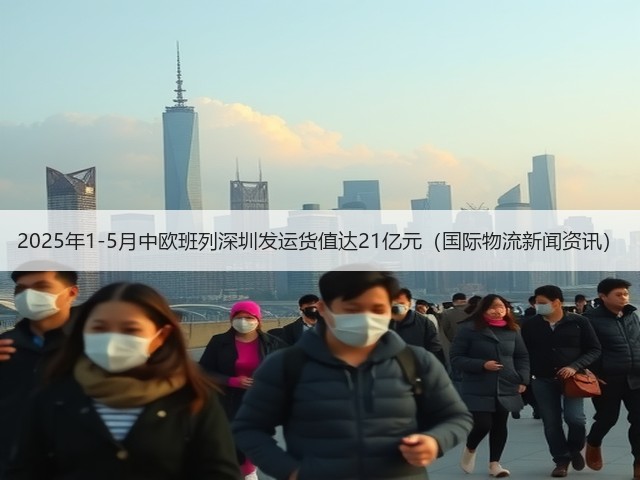 2025年1-5月中欧班列深圳发运货值达21亿元(国际物流新闻资讯)(图1) 2025年1-5月中欧班列深圳发运货值达21亿元(国际物流新闻资讯)(图1)