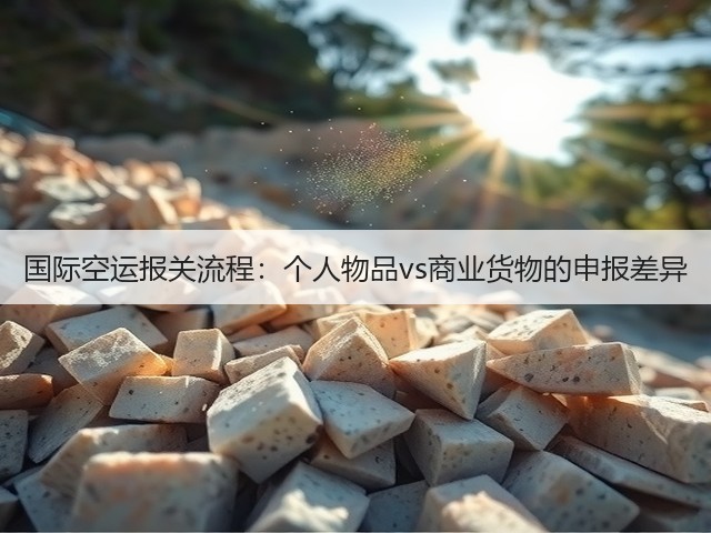 国际空运报关流程：个人物品vs商业货物的申报差异(图1)