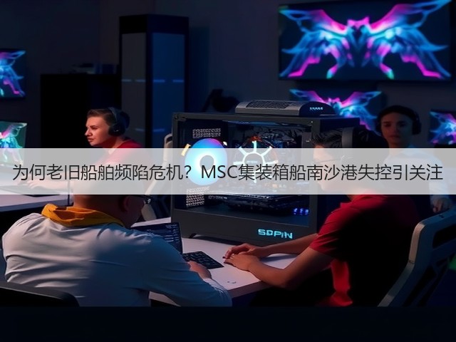 为何老旧船舶频陷危机?MSC集装箱船南沙港失控引关注(图2) 为何老旧船舶频陷危机?MSC集装箱船南沙港失控引关注(图2)