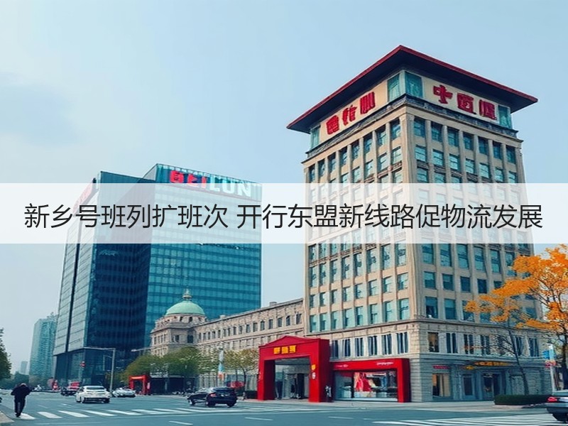 新乡号班列扩班次 开行东盟新线路促物流发展 新乡号班列扩班次 开行东盟新线路促物流发展