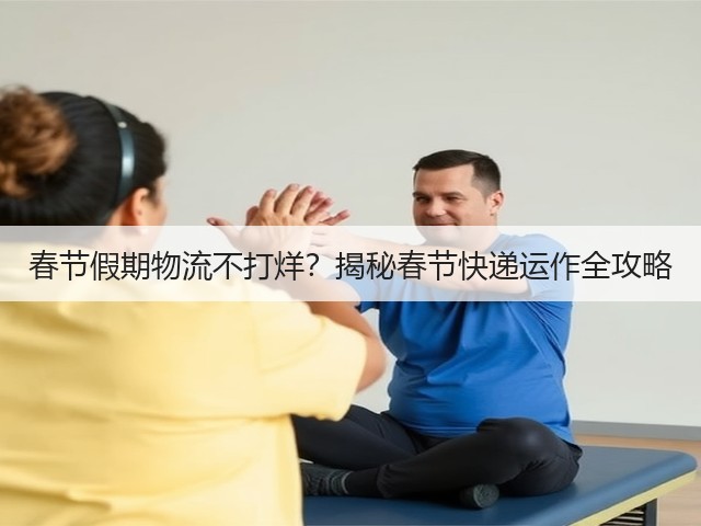 春节假期物流不打烊？揭秘春节快递运作全攻略(图2)