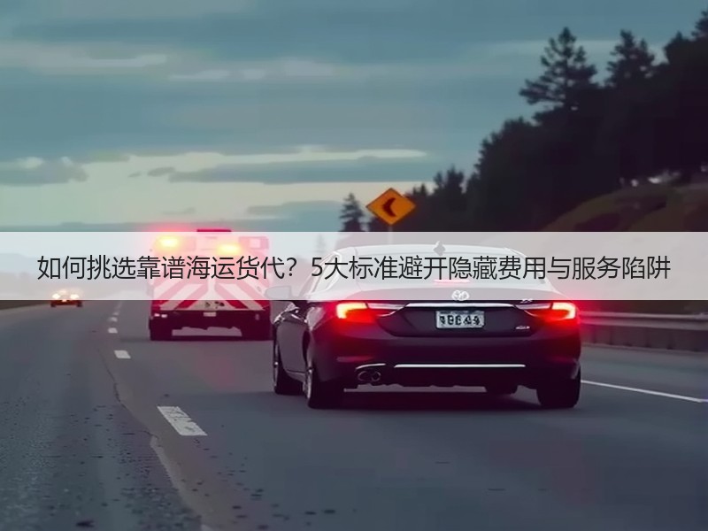 如何挑选靠谱海运货代？5大标准避开隐藏费用与服务陷阱