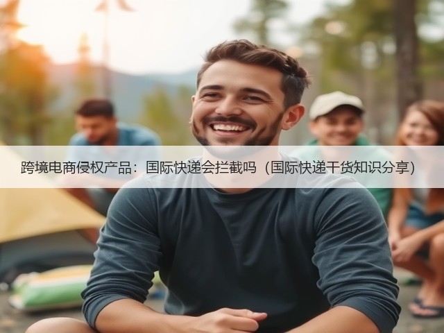 跨境电商侵权产品:国际快递会拦截吗(国际快递干货知识分享)(图3) 跨境电商侵权产品:国际快递会拦截吗(国际快递干货知识分享)(图3)
