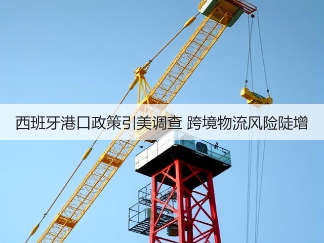 西班牙港口政策引美调查 跨境物流风险陡增(图1) 西班牙港口政策引美调查 跨境物流风险陡增(图1)