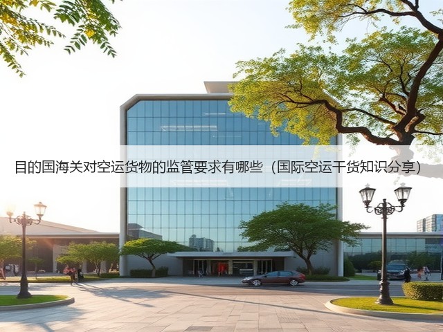 目的国海关对空运货物的监管要求有哪些(国际空运干货知识分享)(图3) 目的国海关对空运货物的监管要求有哪些(国际空运干货知识分享)(图3)