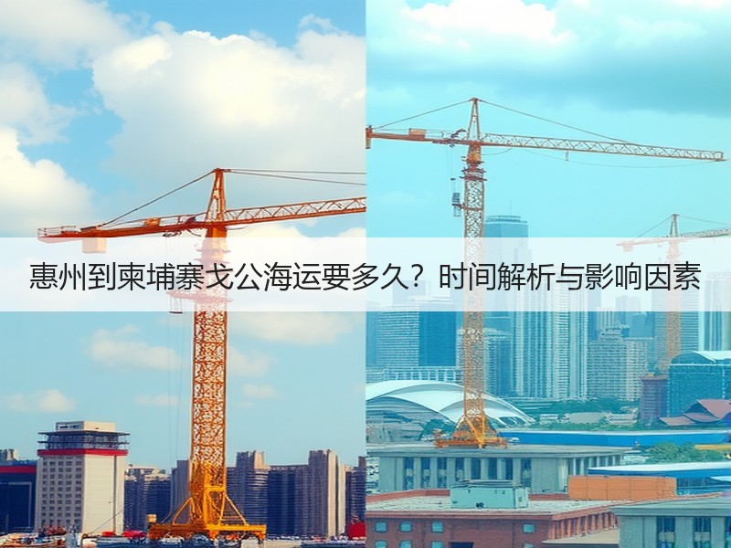惠州到柬埔寨戈公海运要多久?时间解析与影响因素 惠州到柬埔寨戈公海运要多久?时间解析与影响因素