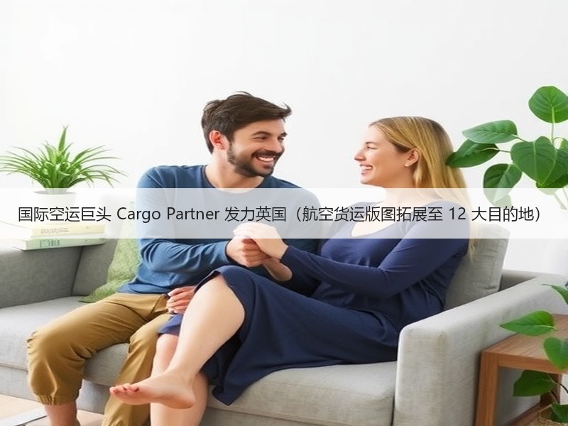 国际空运巨头 Cargo Partner 发力英国(航空货运版图拓展至 12 大目的地) 国际空运巨头 Cargo Partner 发力英国(航空货运版图拓展至 12 大目的地)