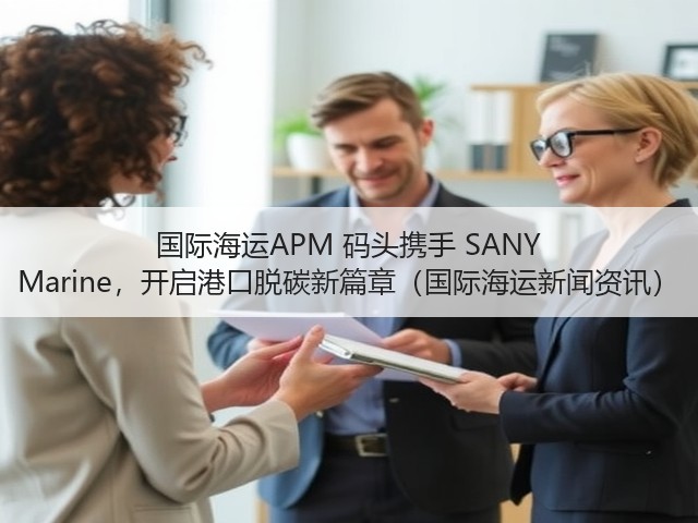 国际海运APM 码头携手 SANY Marine,开启港口脱碳新篇章(国际海运新闻资讯)(图1) 国际海运APM 码头携手 SANY Marine,开启港口脱碳新篇章(国际海运新闻资讯)(图1)