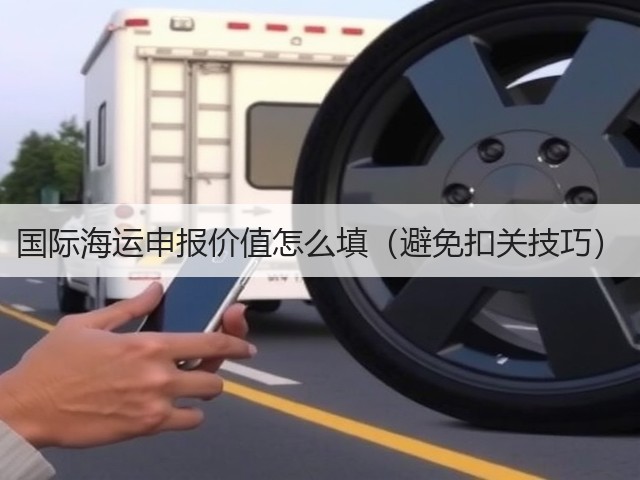 国际海运申报价值怎么填(避免扣关技巧)(图2) 国际海运申报价值怎么填(避免扣关技巧)(图2)