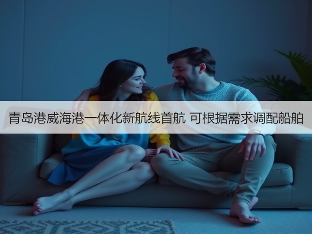 青岛港威海港一体化新航线首航 可根据需求调配船舶(图1) 青岛港威海港一体化新航线首航 可根据需求调配船舶(图1)