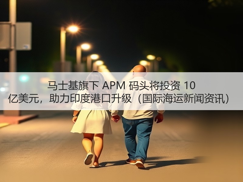 马士基旗下 APM 码头将投资 10 亿美元,助力印度港口升级(国际海运新闻资讯) 马士基旗下 APM 码头将投资 10 亿美元,助力印度港口升级(国际海运新闻资讯)
