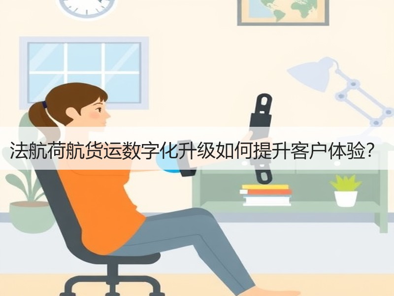 法航荷航货运数字化升级如何提升客户体验? 法航荷航货运数字化升级如何提升客户体验?