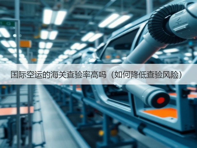 国际空运的海关查验率高吗(如何降低查验风险)(图3) 国际空运的海关查验率高吗(如何降低查验风险)(图3)