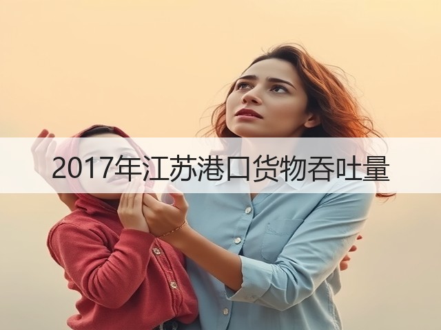 2017年江苏港口货物吞吐量(图1) 2017年江苏港口货物吞吐量(图1)