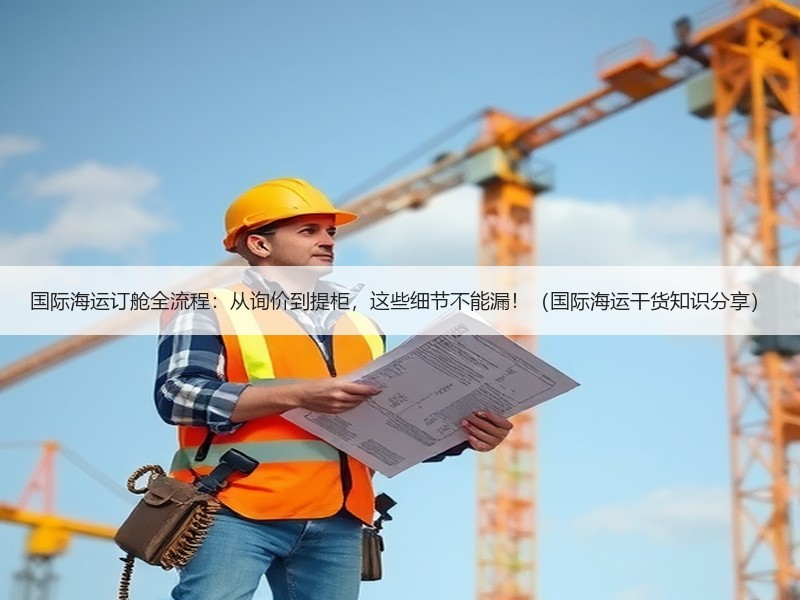 国际海运订舱全流程：从询价到提柜，这些细节不能漏！（国际海运干货知识分享）